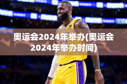 奥运会2024年举办(奥运会2024年举办时间)