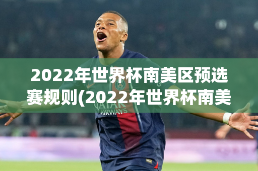 2022年世界杯南美区预选赛规则(2022年世界杯南美区预选赛规则是什么)