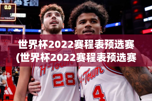 世界杯2022赛程表预选赛(世界杯2022赛程表预选赛结果)