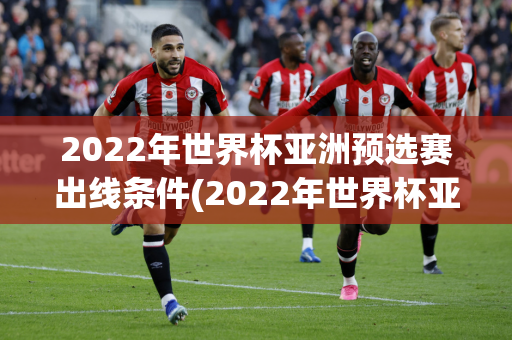 2022年世界杯亚洲预选赛出线条件(2022年世界杯亚洲预选赛出线条件是什么?)