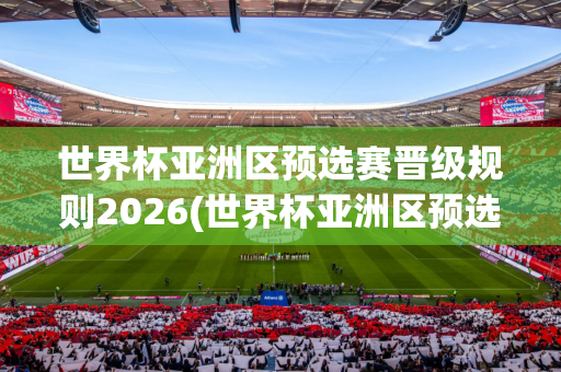 世界杯亚洲区预选赛晋级规则2026(世界杯亚洲区预选赛晋级规则2026年)