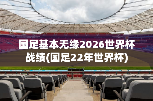 国足基本无缘2026世界杯战绩(国足22年世界杯)