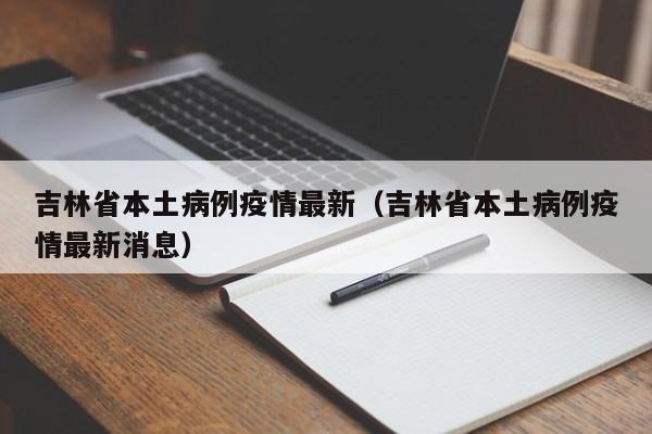 吉林省本土病例疫情最新（吉林省本土病例疫情最新消息）