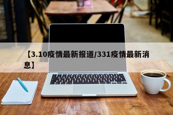 【3.10疫情最新报道／331疫情最新消息】