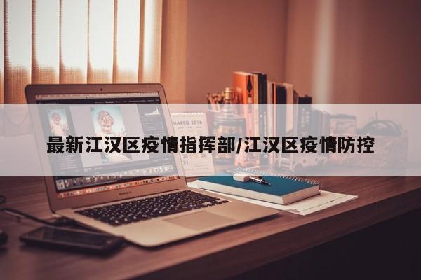 最新江汉区疫情指挥部／江汉区疫情防控