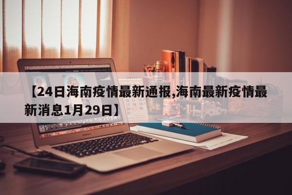 【24日海南疫情最新通报,海南最新疫情最新消息1月29日】