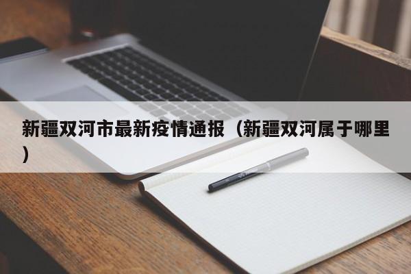 新疆双河市最新疫情通报（新疆双河属于哪里）