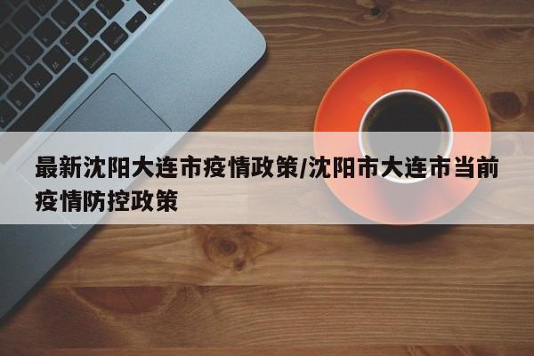 最新沈阳大连市疫情政策／沈阳市大连市当前疫情防控政策