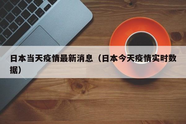 日本当天疫情最新消息（日本今天疫情实时数据）