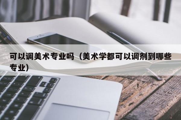 可以调美术专业吗（美术学都可以调剂到哪些专业）
