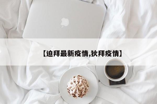 【迫拜最新疫情,狄拜疫情】
