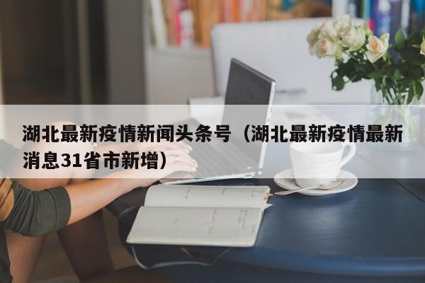湖北最新疫情新闻头条号（湖北最新疫情最新消息31省市新增）