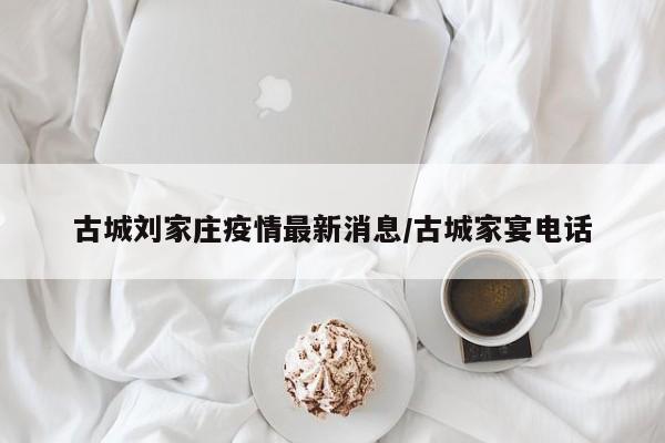 古城刘家庄疫情最新消息／古城家宴电话