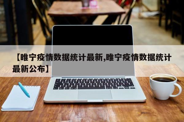 【睢宁疫情数据统计最新,睢宁疫情数据统计最新公布】