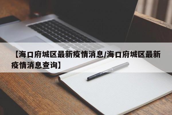 【海口府城区最新疫情消息／海口府城区最新疫情消息查询】