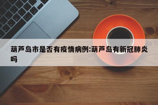 葫芦岛市是否有疫情病例：葫芦岛有新冠肺炎吗