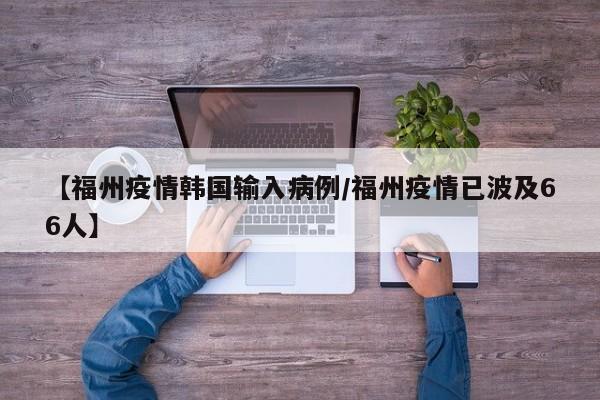 【福州疫情韩国输入病例／福州疫情已波及66人】