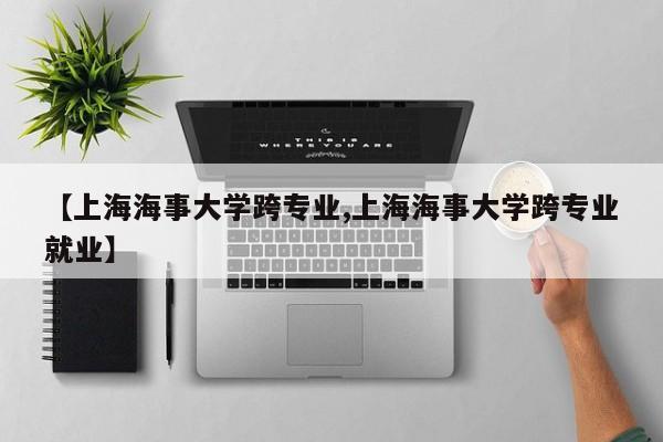 【上海海事大学跨专业,上海海事大学跨专业就业】