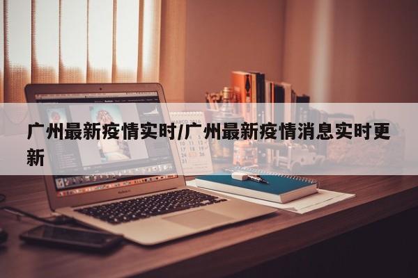 广州最新疫情实时／广州最新疫情消息实时更新