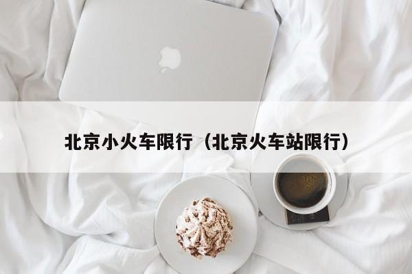 北京小火车限行（北京火车站限行）