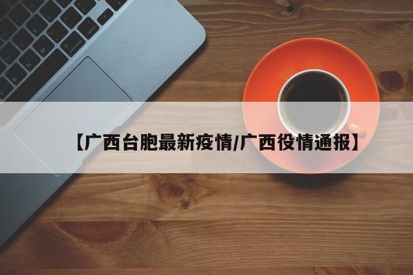 【广西台胞最新疫情／广西役情通报】