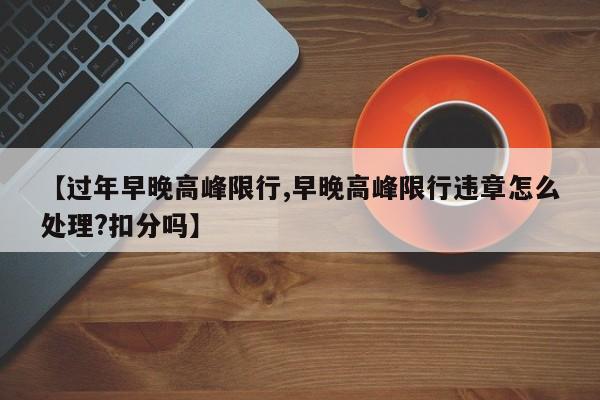 【过年早晚高峰限行,早晚高峰限行违章怎么处理？扣分吗】