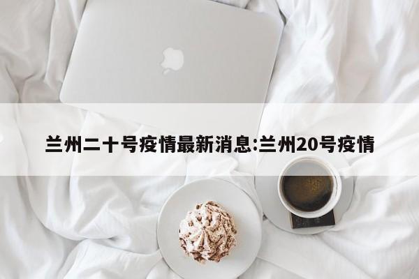 兰州二十号疫情最新消息：兰州20号疫情
