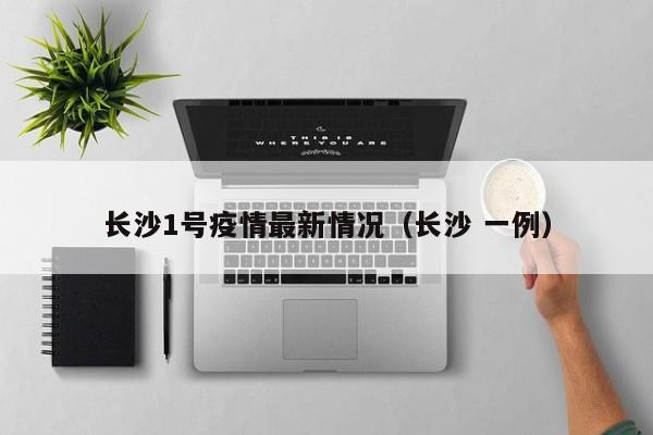 长沙1号疫情最新情况（长沙 一例）