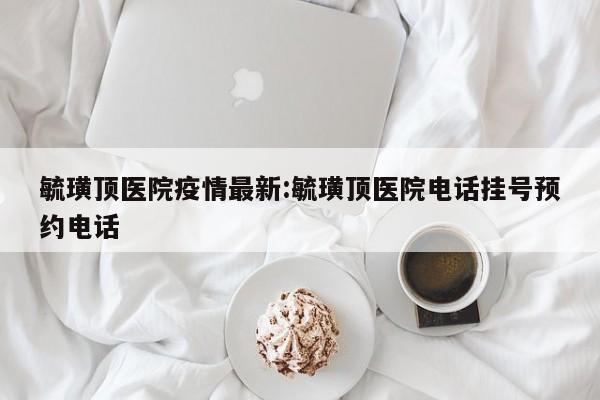毓璜顶医院疫情最新：毓璜顶医院电话挂号预约电话