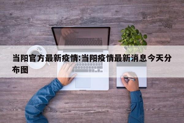 当阳官方最新疫情：当阳疫情最新消息今天分布图