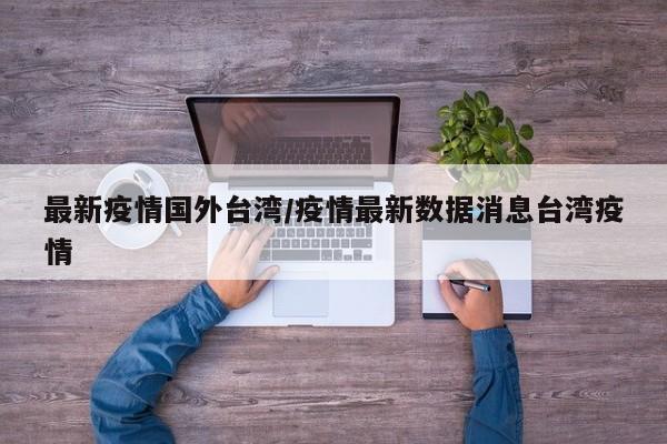 最新疫情国外台湾／疫情最新数据消息台湾疫情