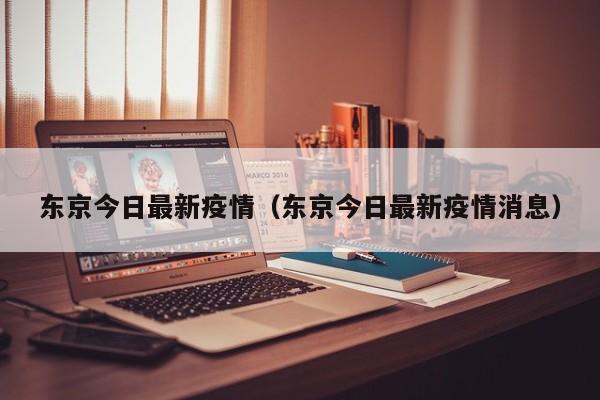 东京今日最新疫情（东京今日最新疫情消息）