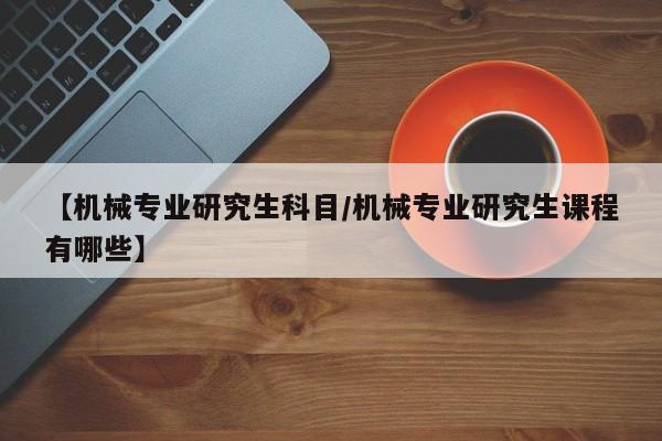 【机械专业研究生科目／机械专业研究生课程有哪些】