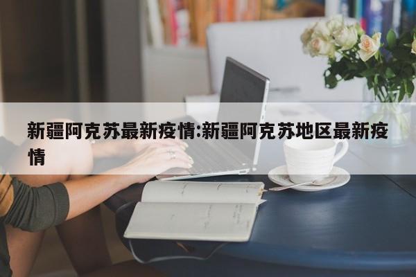 新疆阿克苏最新疫情：新疆阿克苏地区最新疫情
