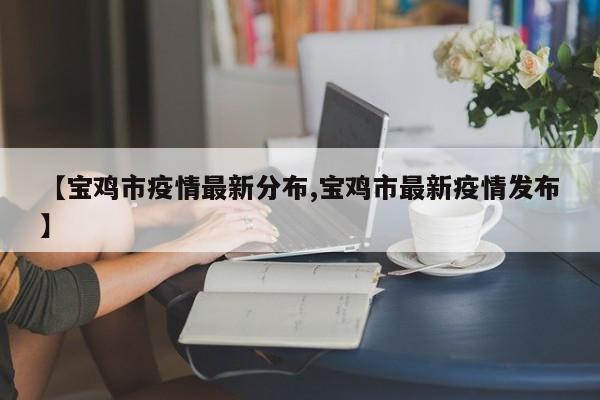 【宝鸡市疫情最新分布,宝鸡市最新疫情发布】