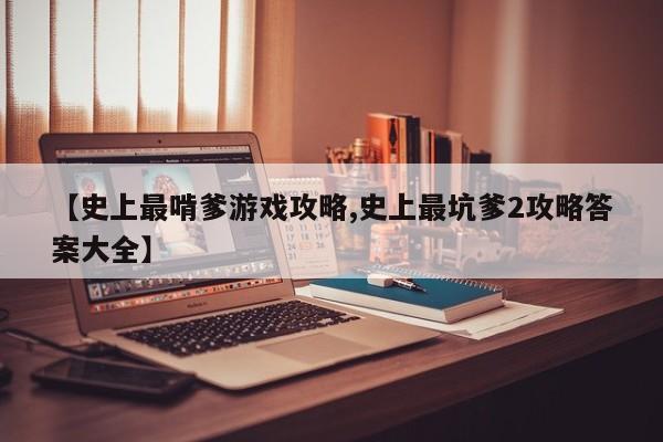 【史上最啃爹游戏攻略,史上最坑爹2攻略答案大全】