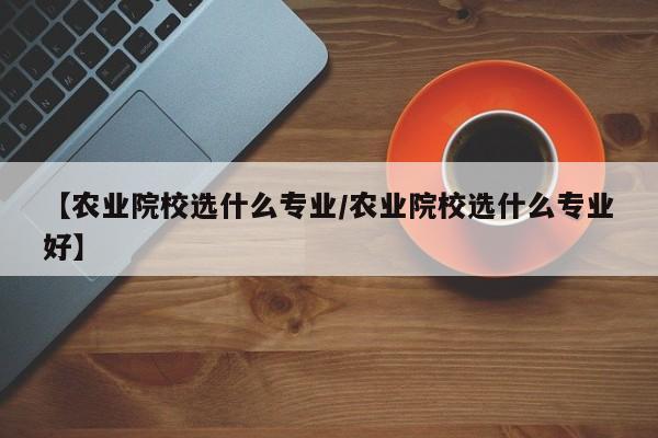 【农业院校选什么专业／农业院校选什么专业好】