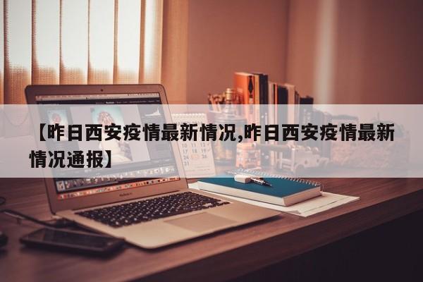 【昨日西安疫情最新情况,昨日西安疫情最新情况通报】