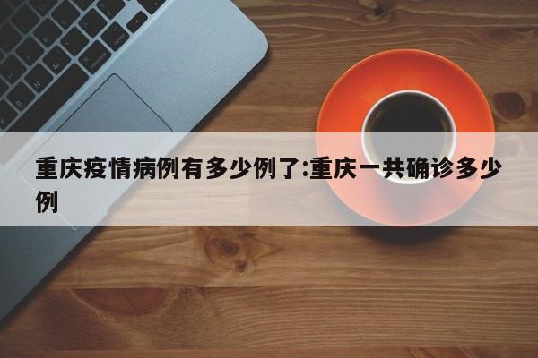 重庆疫情病例有多少例了：重庆一共确诊多少例