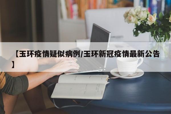 【玉环疫情疑似病例／玉环新冠疫情最新公告】