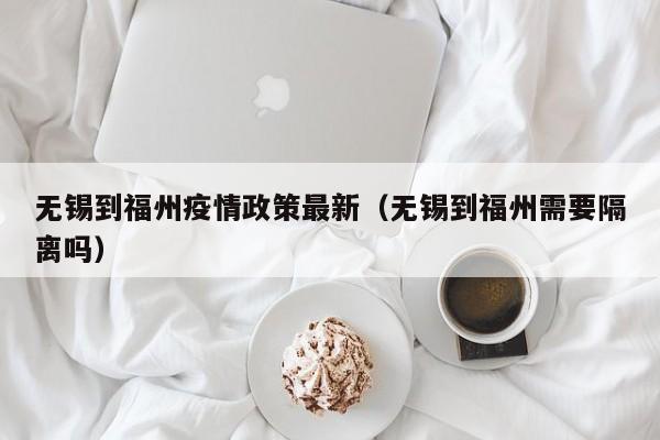 无锡到福州疫情政策最新（无锡到福州需要隔离吗）
