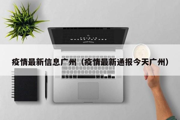 疫情最新信息广州（疫情最新通报今天广州）