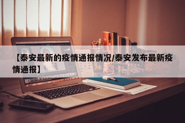 【泰安最新的疫情通报情况／泰安发布最新疫情通报】