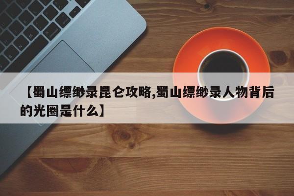 【蜀山缥缈录昆仑攻略,蜀山缥缈录人物背后的光圈是什么】