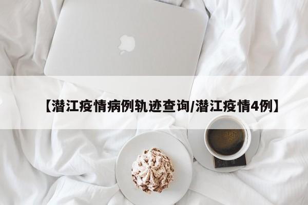 【潜江疫情病例轨迹查询／潜江疫情4例】