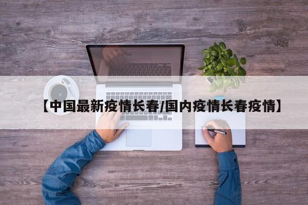 【中国最新疫情长春／国内疫情长春疫情】
