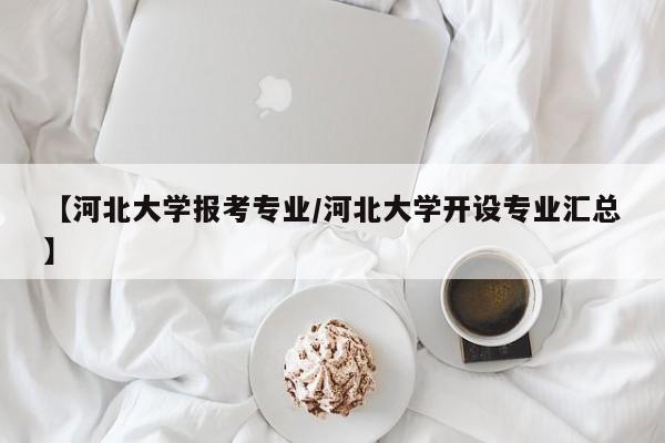 【河北大学报考专业／河北大学开设专业汇总】