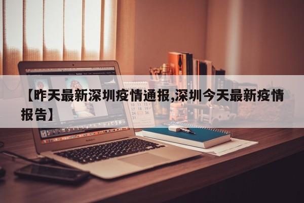 【昨天最新深圳疫情通报,深圳今天最新疫情报告】