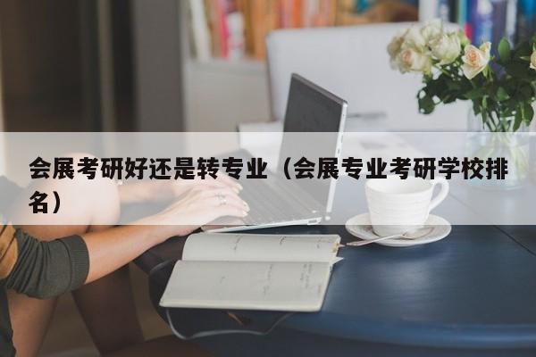 会展考研好还是转专业（会展专业考研学校排名）