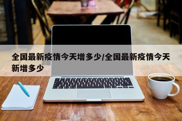 全国最新疫情今天增多少／全国最新疫情今天新增多少